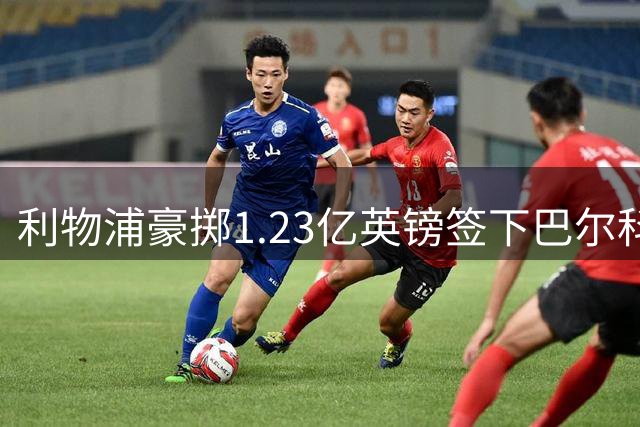 利物浦豪掷1.23亿英镑签下巴尔科拉 签约5年即将体检