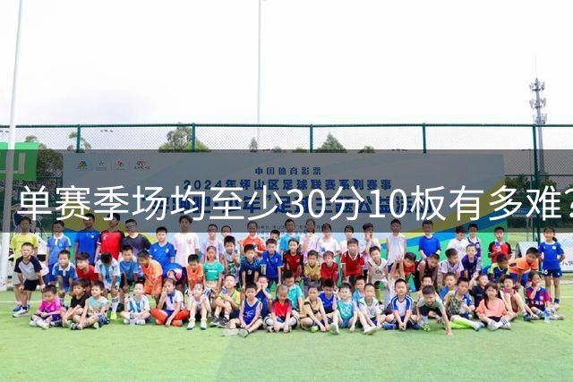单赛季场均至少30分10板有多难？字母哥3次，贾巴尔3次，唯独他7次
